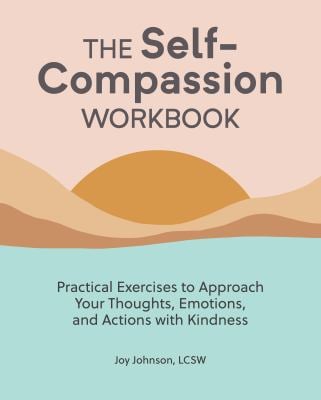 The Self-Compassion Workbook : Practical Exercises to Approach Your Thoughts, Emotions, and Actions with Kindness