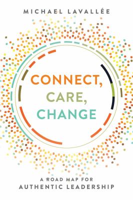 Connect, Care, Change : A Road Map for Authentic Leadership