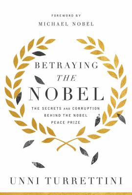 Betraying the Nobel : The Secrets and Corruption Behind the Nobel Peace Prize