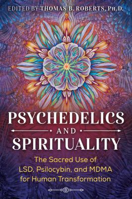 Psychedelics and Spirituality : The Sacred Use of LSD, Psilocybin, and MDMA for Human Transformation