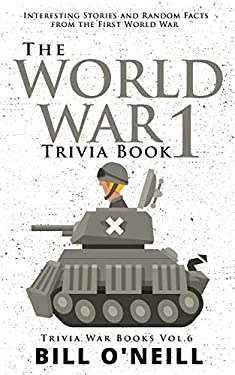 The World War 1 Trivia Book : Interesting Stories and Random Facts from the First World War