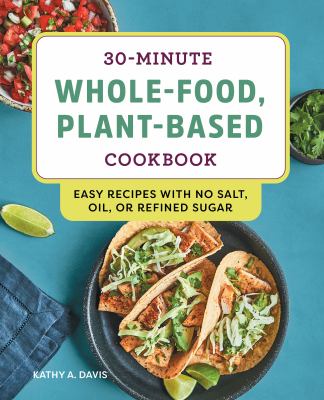 30-Minute Whole-Food, Plant-Based Cookbook : Easy Recipes with No Salt, Oil, or Refined Sugar