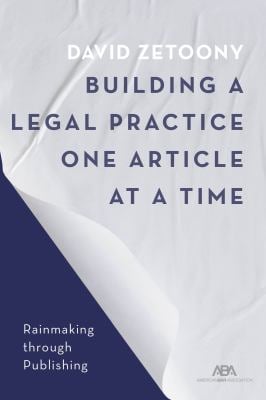 Building a Law Practice One Article at a Time : How to Master Thought Leadership and Expertise-Based Marketing Through Publications