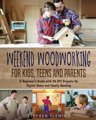 Weekend Woodworking for Kids, Teens and Parents : A Beginner's Guide with 20 DIY Projects for Digital Detox and Family Bonding