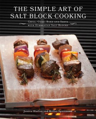 The Simple Art of Salt Block Cooking : Grill, Cure, Bake and Serve with Himalayan Salt Blocks