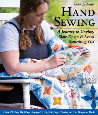 Hand Sewing : A Journey to Unplug, Slow down and Learn Something Old; Hand Piecing, Quilting, Appliqué and English Paper Piecing in One Gorgeous Quilt