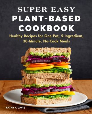 Super Easy Plant-Based Cookbook : Healthy Recipes for One-Pot, 5-Ingredient, 30-Minute, No-Cook Meals