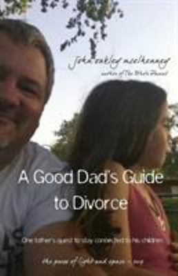 A Good Dad's Guide to Divorce : One Father's Quest to Stay Connected with His Children