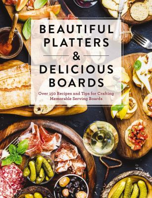 Beautiful Platters and Delicious Boards : Over 150 Recipes and Tips for Crafting Memorable Serving Boards