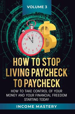How to Stop Living Paycheck to Paycheck : How to Take Control of Your Money and Your Financial Freedom Starting Today Volume 3