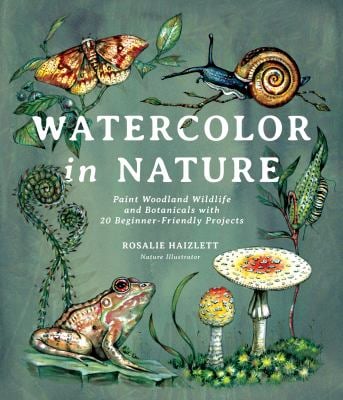 Watercolor in Nature : Paint Woodland Wildlife and Botanicals with 20 Beginner-Friendly Projects