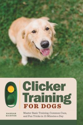 Clicker Training for Dogs : Master Basic Training, Common Cues, and Fun Tricks in 15 Minutes a Day