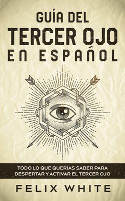 Guía Del Tercer Ojo en Español : Todo lo Que Querías Saber para Despertar y Activar el Tercer Ojo
