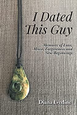 I Dated This Guy : Memoirs of Love, Abuse, Forgiveness and New Beginnings