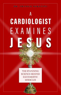 A Cardiologist Examines Jesus : The Stunning Science Behind Eucharistic Miracles