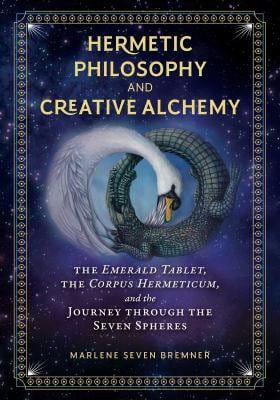 Hermetic Philosophy and Creative Alchemy : The Emerald Tablet, the Corpus Hermeticum, and the Journey Through the Seven Spheres