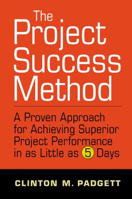The Project Success Method : A Proven Approach for Achieving Superior Project Performance in As a Little As 5 Days