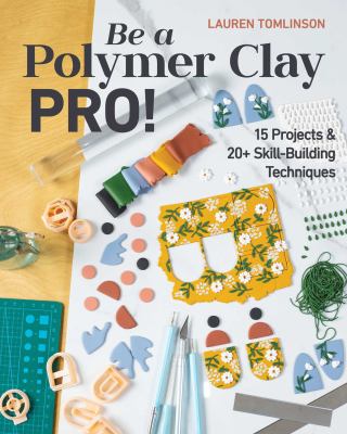 Be a Polymer Clay Pro! : 15 Projects and 20+ Skill-Building Techniques