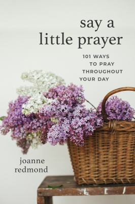Say a Little Prayer : 101 Ways to Pray Throughout Your Day
