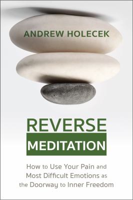 Reverse Meditation : How to Use Your Pain and Most Difficult Emotions As the Doorway to Inner Freedom