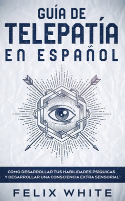 Guía de Telepatía en Español : Cómo Desarrollar Tus Habilidades Psíquicas y Desarrollar una Consciencia Extra Sensorial