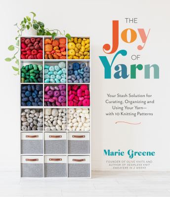 The Joy of Yarn : Your Stash Solution for Curating, Organizing and Using Your Yarn--With 10 Knitting Patterns