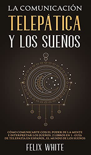 La Comunicación Telepática y Los Sueños : Cómo Comunicarte con el Poder de la Mente e Interpretar Los Sueños. 2 Libros en 1- Guía de Telepatía en Espa