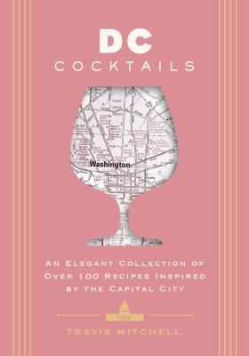D. C. Cocktails an Elegant Collection of over 100 Recipes Inspired by the Capital City