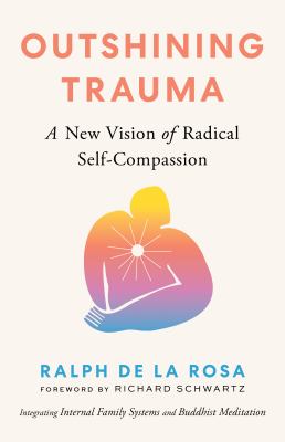 Outshining Trauma : A New Vision of Radical Self-Compassion Integrating Internal Family Systems and Buddhist Meditation