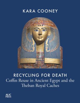 Recycling for Death : Coffin Reuse in Ancient Egypt and the Theban Royal Caches