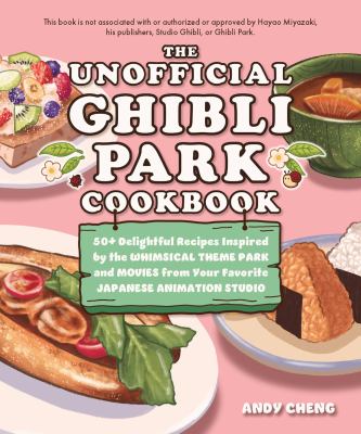 The Unofficial Ghibli Park Cookbook : 50+ Delightful Recipes Inspired by the Whimsical Theme Park and Movies from Your Favorite Japanese Animation Stu