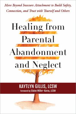 Healing from Parental Abandonment and Neglect : Move Beyond Insecure Attachment to Build Safety, Connection, and Trust with Yourself and Others