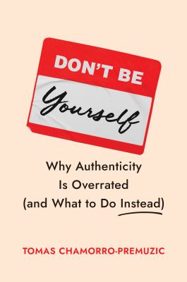 Don't Be Yourself : Why Authenticity Is Overrated (and What to Do Instead)