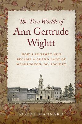 The Two Worlds of Ann Gertrude Wightt : How a Runaway Nun Became a Grand Lady of Washington, DC, Society