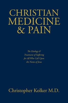 Christian Medicine and Pain : The Etiology and Treatment of Suffering for All Who Call upon the Name of Jesus