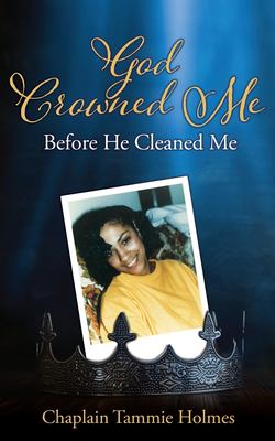 God Crowned Me Before He Cleaned Me : A Memoir of Child Sexual Abuse Trauma Addiction, Incarceration and Recovery