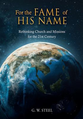For the Fame of His Name : Rethinking Church and Missions for the 21st Century