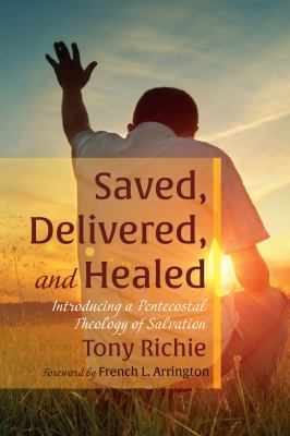 Saved, Delivered, and Healed : Introducing a Pentecostal Theology of Salvation