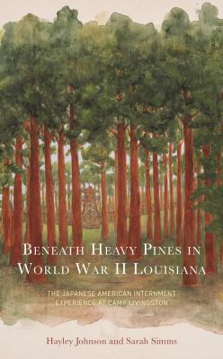 Beneath Heavy Pines in World War II Louisiana : The Japanese American Internment Experience at Camp Livingston