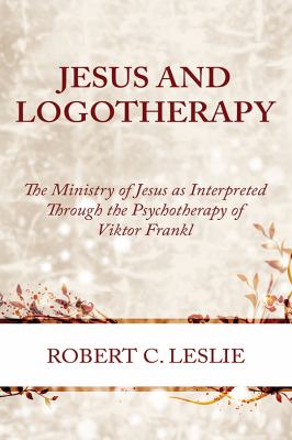 Jesus and Logotherapy : The Ministry of Jesus As Interpreted Through the Psychotherapy of Viktor Frankl