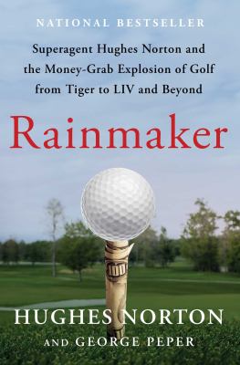 Rainmaker : Superagent Hughes Norton and the Money-Grab Explosion of Golf from Tiger to LIV and Beyond