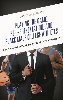 Playing the Game, Self-Presentation, and Black Male College Athletes : A Critical Understanding of the Holistic Experience