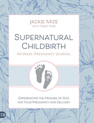 Supernatural Childbirth 40-Week Pregnancy Journal : Experiencing the Promise of God for Your Pregnancy and Delivery