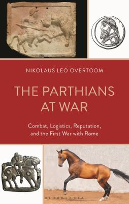 The Parthians at War : Combat, Logistics, Reputation, and the First War with Rome