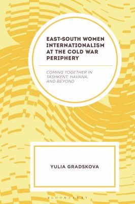 East-South Women Internationalism at the Cold War Periphery : Coming Together in Tashkent, Havana, and Beyond