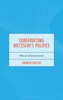 Constructing Nietzsche's Politics : Ethical Libertarianism