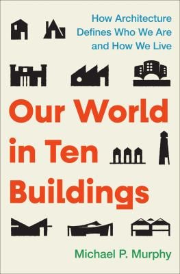 Our World In Ten Buildings : How Architecture Defines Who We Are and How We Live