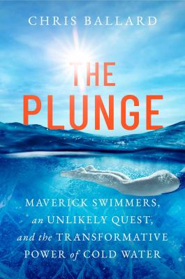 The Plunge : Maverick Swimmers, an Unlikely Quest, and the Transformative Power of Cold Water
