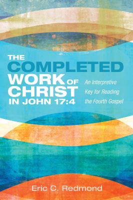 The Completed Work of Christ in John 17:4 : An Interpretive Key for Reading the Fourth Gospel