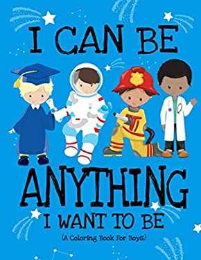 I Can Be Anything I Want to Be (a Coloring Book for Boys) : Inspirational Careers Coloring Book for Kids Ages 2-6 and 4-8 Bringing up Confident Boys a